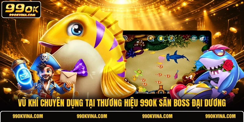 Vũ khí chuyên dụng tại thương hiệu 99OK săn boss đại dương