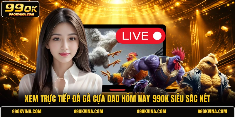 Xem trực tiếp đá gà cựa dao hôm nay​ 99OK siêu sắc nét